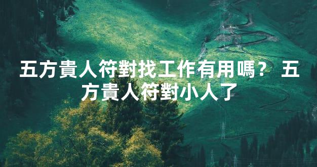 五方貴人符對找工作有用嗎？ 五方貴人符對小人了